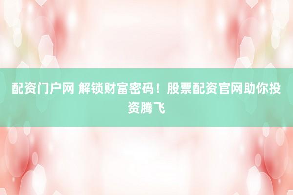 配资门户网 解锁财富密码!股票配资官网助你投资腾飞