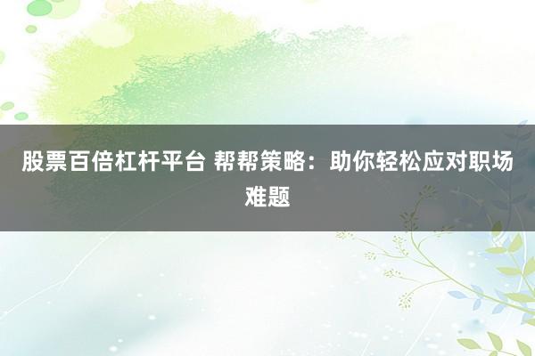 股票百倍杠杆平台 帮帮策略：助你轻松应对职场难题