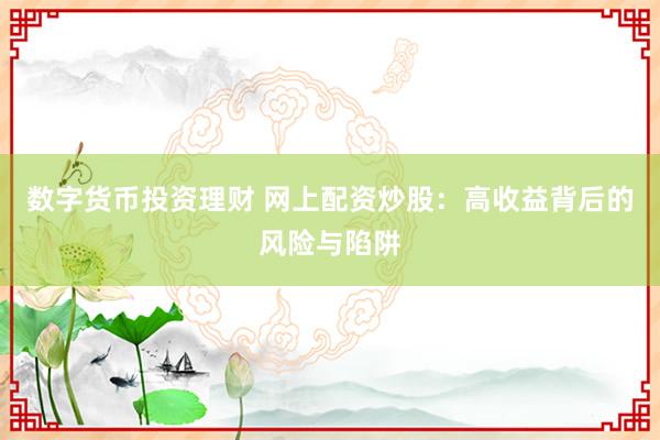 数字货币投资理财 网上配资炒股:高收益背后的风险与陷阱