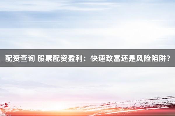 配资查询 股票配资盈利：快速致富还是风险陷阱？