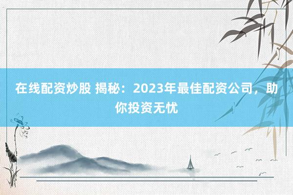 在线配资炒股 揭秘:2023年最佳配资公司,助你投资无忧