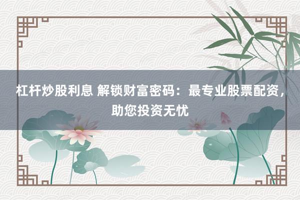 杠杆炒股利息 解锁财富密码：最专业股票配资，助您投资无忧