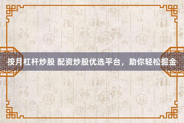 按月杠杆炒股 配资炒股优选平台，助你轻松掘金