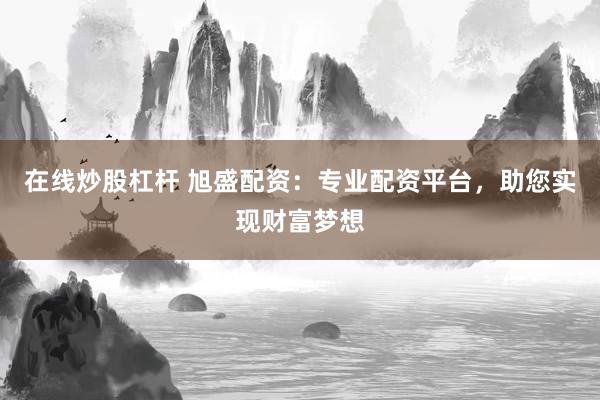 在线炒股杠杆 旭盛配资：专业配资平台，助您实现财富梦想