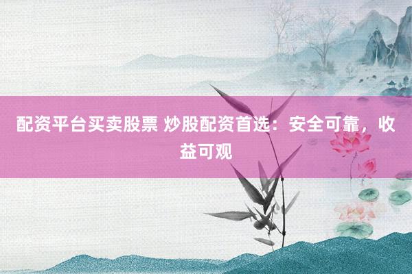 配资平台买卖股票 炒股配资首选：安全可靠，收益可观