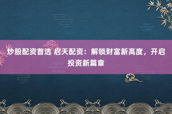 炒股配资首选 启天配资：解锁财富新高度，开启投资新篇章