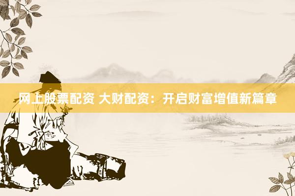 网上股票配资 大财配资：开启财富增值新篇章