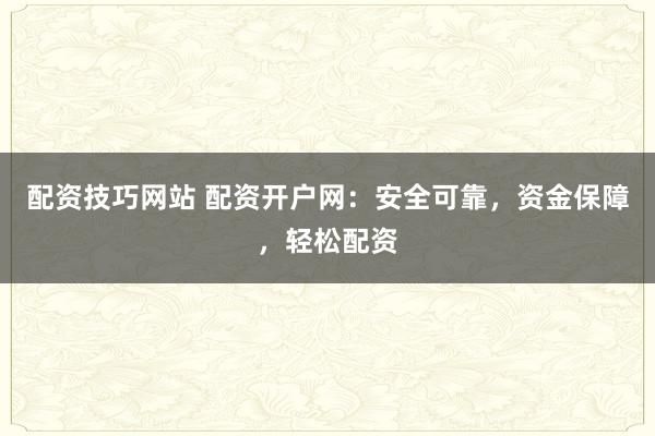 配资技巧网站 配资开户网：安全可靠，资金保障，轻松配资