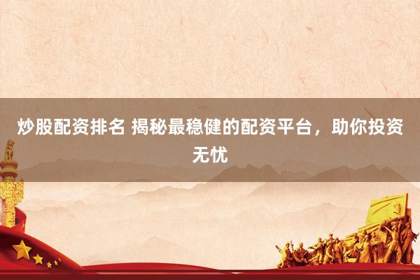 炒股配资排名 揭秘最稳健的配资平台,助你投资无忧
