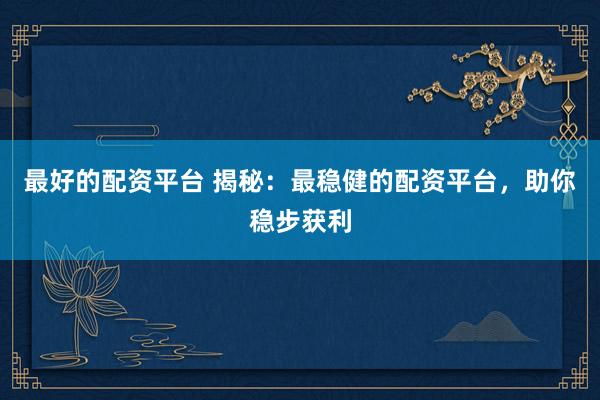 最好的配资平台 揭秘：最稳健的配资平台，助你稳步获利