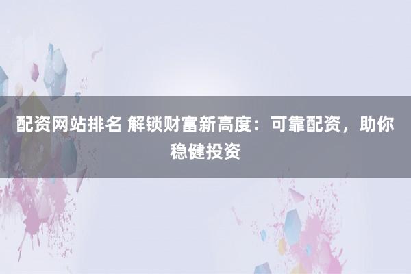 配资网站排名 解锁财富新高度：可靠配资，助你稳健投资