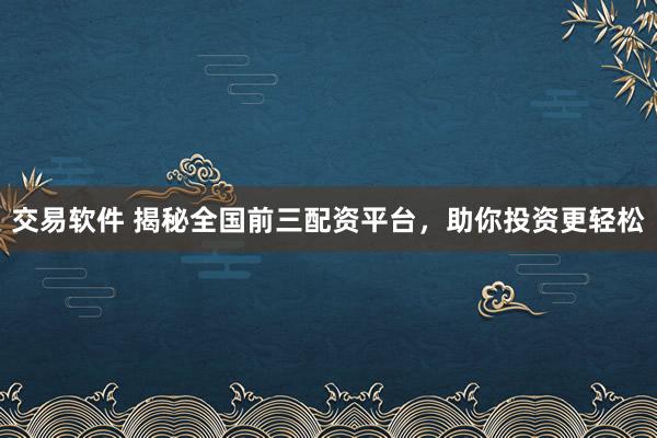 交易软件 揭秘全国前三配资平台，助你投资更轻松