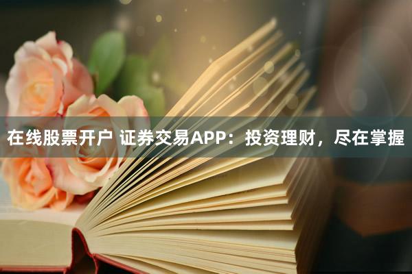 在线股票开户 证券交易APP：投资理财，尽在掌握