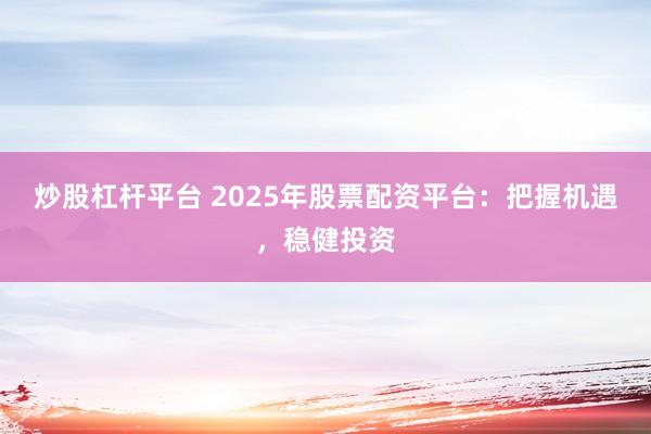 炒股杠杆平台 2025年股票配资平台：把握机遇，稳健投资