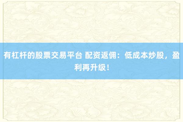 有杠杆的股票交易平台 配资返佣:低成本炒股,盈利再升级!