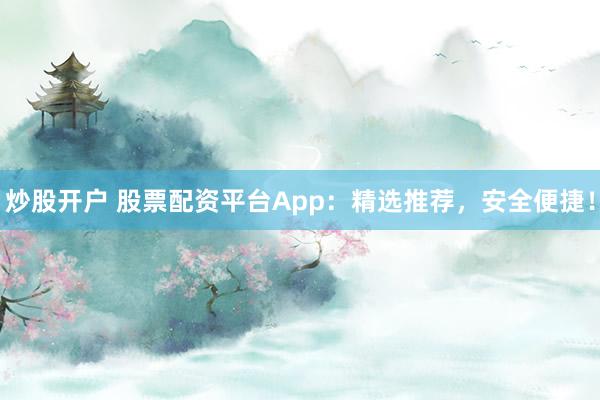 炒股开户 股票配资平台App:精选推荐,安全便捷!
