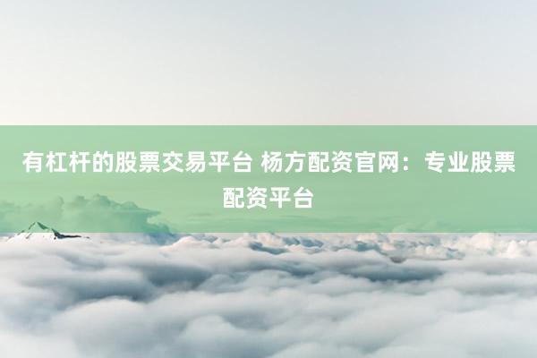 有杠杆的股票交易平台 杨方配资官网：专业股票配资平台