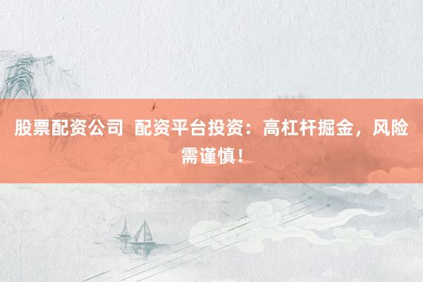 股票配资公司  配资平台投资：高杠杆掘金，风险需谨慎！
