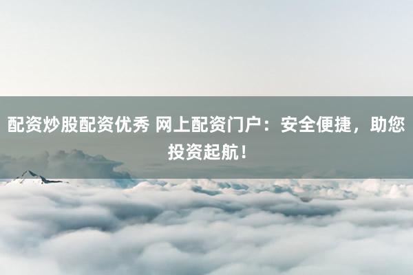 配资炒股配资优秀 网上配资门户：安全便捷，助您投资起航！