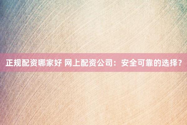 正规配资哪家好 网上配资公司：安全可靠的选择？