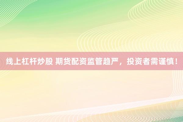 线上杠杆炒股 期货配资监管趋严，投资者需谨慎！
