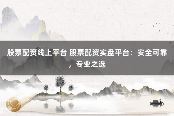 股票配资线上平台 股票配资实盘平台：安全可靠，专业之选