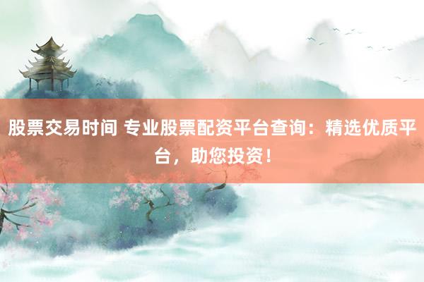 股票交易时间 专业股票配资平台查询：精选优质平台，助您投资！