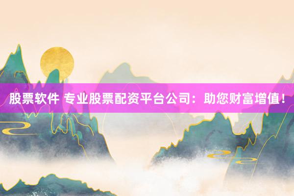 股票软件 专业股票配资平台公司:助您财富增值!
