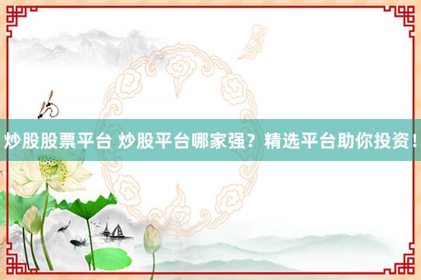 炒股股票平台 炒股平台哪家强？精选平台助你投资！