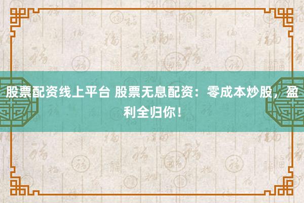 股票配资线上平台 股票无息配资：零成本炒股，盈利全归你！