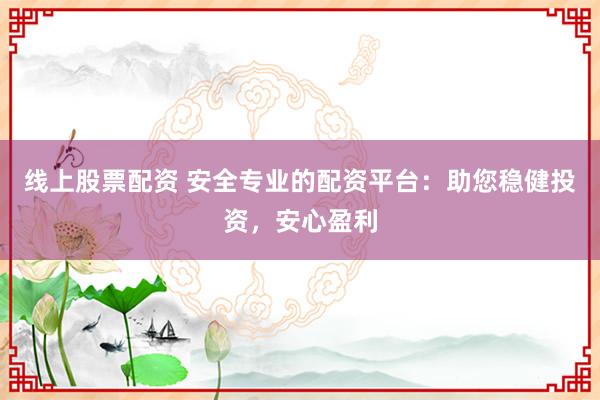 线上股票配资 安全专业的配资平台：助您稳健投资，安心盈利