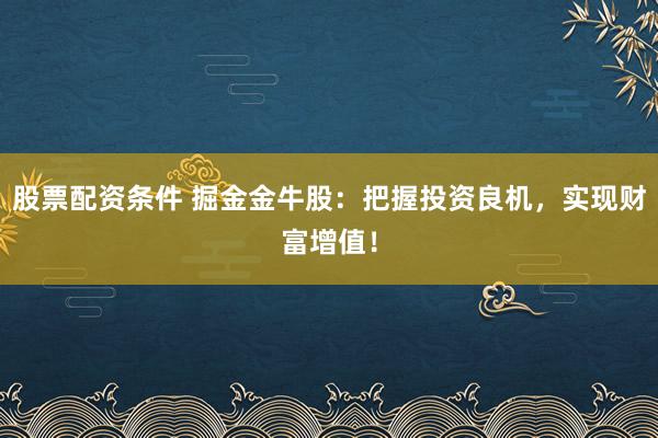 股票配资条件 掘金金牛股：把握投资良机，实现财富增值！