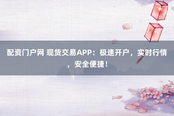 配资门户网 现货交易APP：极速开户，实时行情，安全便捷！