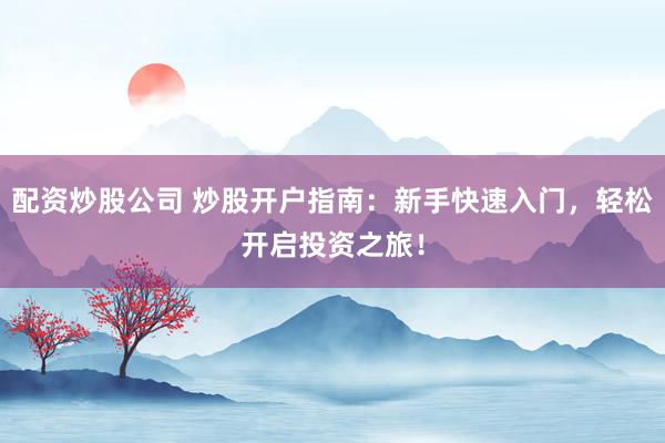 配资炒股公司 炒股开户指南：新手快速入门，轻松开启投资之旅！