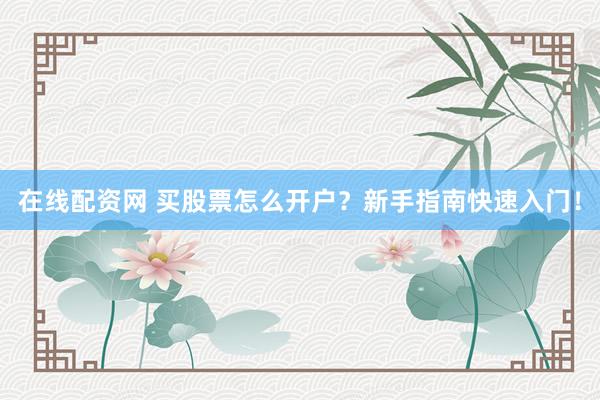 在线配资网 买股票怎么开户？新手指南快速入门！