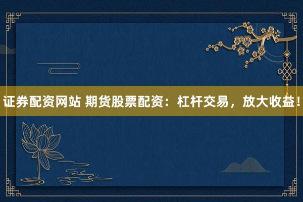 证券配资网站 期货股票配资：杠杆交易，放大收益！