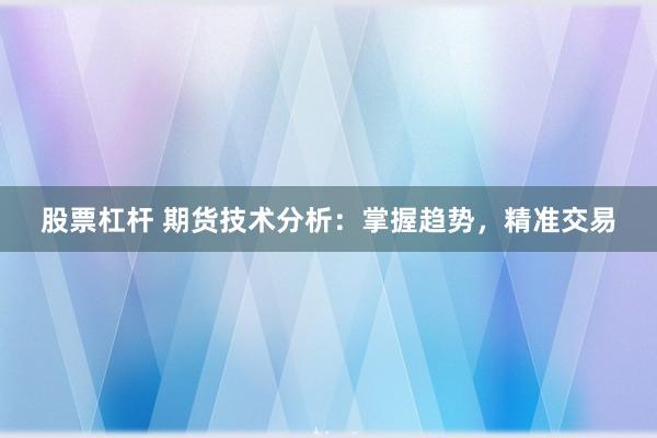 股票杠杆 期货技术分析：掌握趋势，精准交易