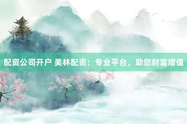 配资公司开户 美林配资:专业平台,助您财富增值