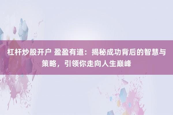 杠杆炒股开户 盈盈有道:揭秘成功背后的智慧与策略,引领你走向人生巅峰