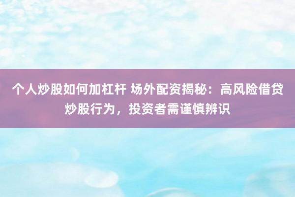 个人炒股如何加杠杆 场外配资揭秘：高风险借贷炒股行为，投资者需谨慎辨识