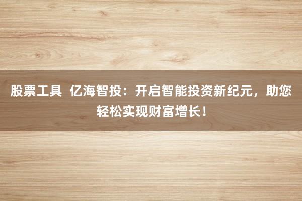 股票工具  亿海智投：开启智能投资新纪元，助您轻松实现财富增长！