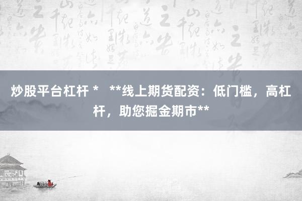 炒股平台杠杆 *   **线上期货配资：低门槛，高杠杆，助您掘金期市**