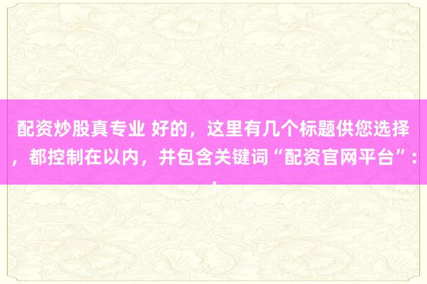配资炒股真专业 好的，这里有几个标题供您选择，都控制在以内，并包含关键词“配资官网平台”：