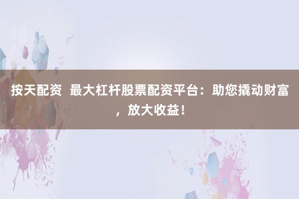 按天配资 最大杠杆股票配资平台:助您撬动财富,放大收益!