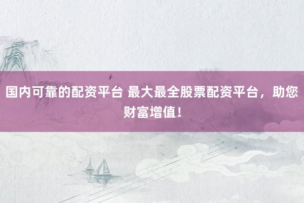 国内可靠的配资平台 最大最全股票配资平台，助您财富增值！