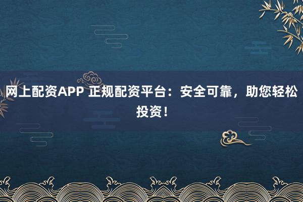 网上配资APP 正规配资平台：安全可靠，助您轻松投资！