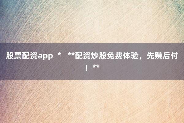 股票配资app * **配资炒股免费体验,先赚后付!**