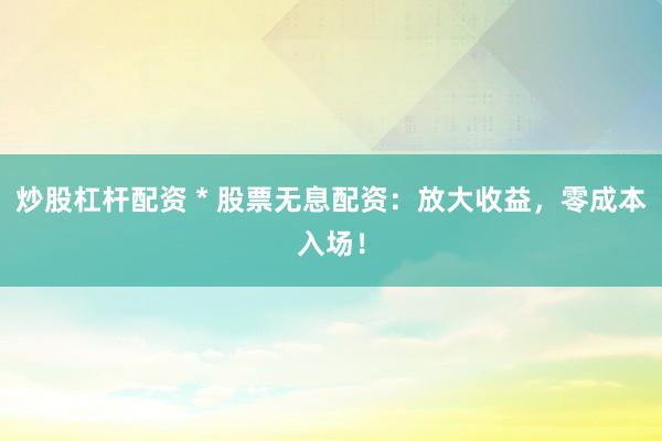 炒股杠杆配资 * 股票无息配资:放大收益,零成本入场!