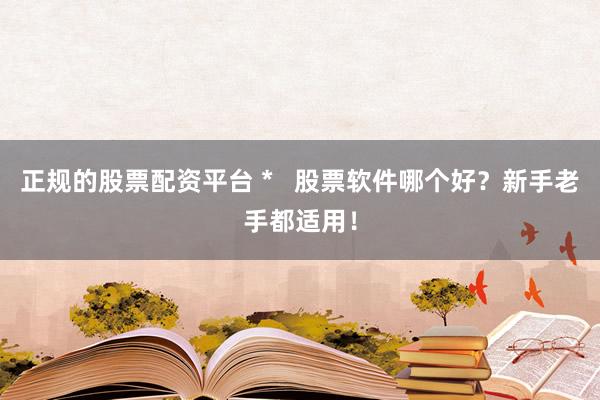 正规的股票配资平台 *   股票软件哪个好？新手老手都适用！