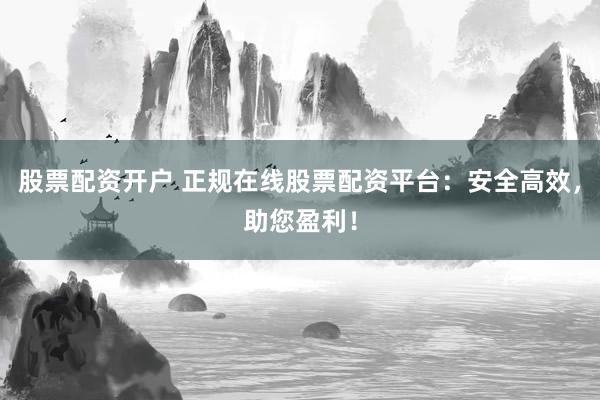 股票配资开户 正规在线股票配资平台：安全高效，助您盈利！